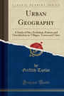 Urban Geography: A Study of Site, Evolution, Pattern and Classification in Villages, Towns and Cities (Classic Reprint)