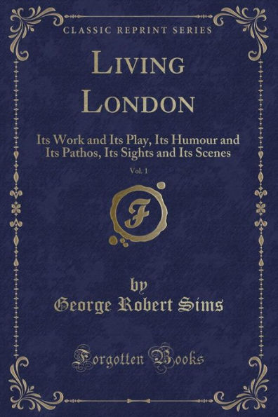 Living London, Vol. 1: Its Work and Its Play, Its Humour and Its Pathos, Its Sights and Its Scenes (Classic Reprint)