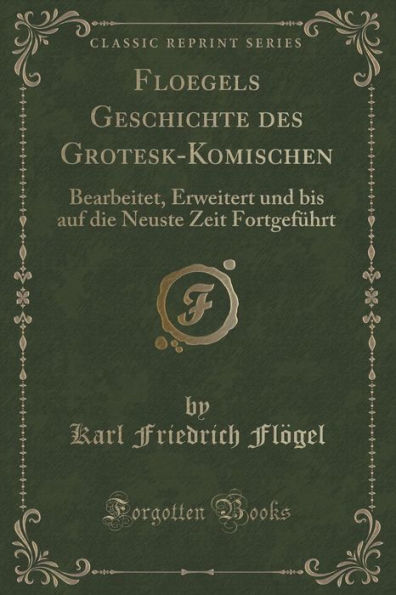 Floegels Geschichte des Grotesk-Komischen: Bearbeitet, Erweitert und bis auf die Neuste Zeit Fortgeführt (Classic Reprint)