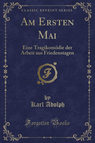 Am Ersten Mai: Eine Tragikomödie der Arbeit aus Friedenstagen (Classic Reprint)