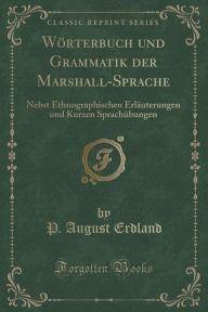 Title: Wörterbuch und Grammatik der Marshall-Sprache: Nebst Ethnographischen Erläuterungen und Kurzen Sprachübungen (Classic Reprint), Author: P. August Erdland