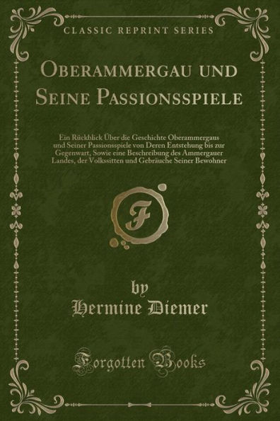 Oberammergau und Seine Passionsspiele: Ein Rückblick Über die Geschichte Oberammergaus und Seiner Passionsspiele von Deren Entstehung bis zur Gegenwart, Sowie eine Beschreibung des Ammergauer Landes, der Volkssitten und Gebräuche Seiner Bewohner