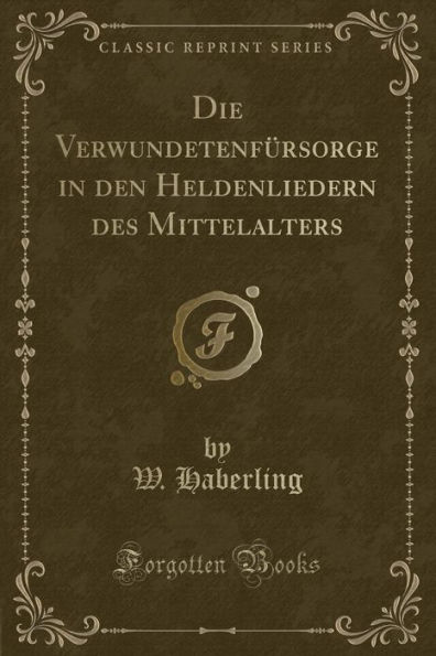 Die Verwundetenfürsorge in den Heldenliedern des Mittelalters (Classic Reprint)