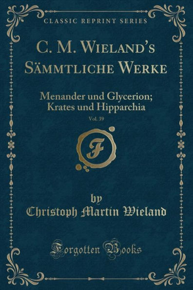 C. M. Wieland's Sämmtliche Werke, Vol. 39: Menander und Glycerion; Krates und Hipparchia (Classic Reprint)