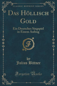 Title: Das Höllisch Gold: Ein Deutsches Singspiel in Einem Aufzug (Classic Reprint), Author: Julius Bittner