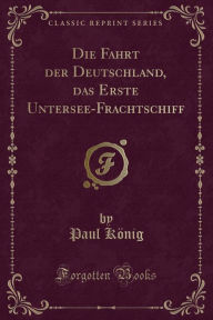 Title: Die Fahrt der Deutschland, das Erste Untersee-Frachtschiff (Classic Reprint), Author: Paul König