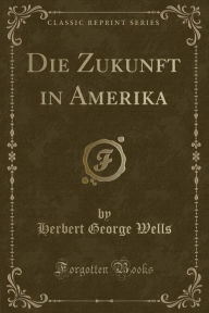 Title: Die Zukunft in Amerika (Classic Reprint), Author: H. G. Wells