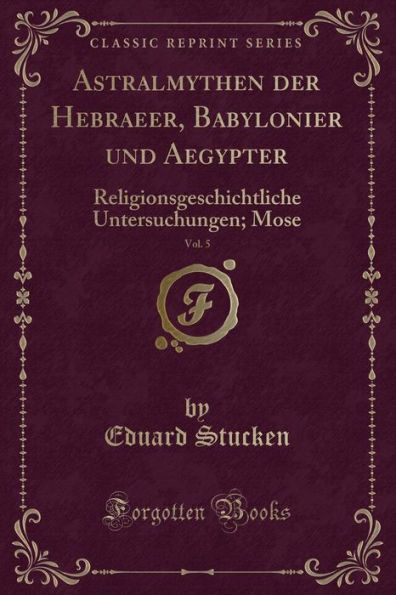 Astralmythen der Hebraeer, Babylonier und Aegypter, Vol. 5: Religionsgeschichtliche Untersuchungen; Mose (Classic Reprint)