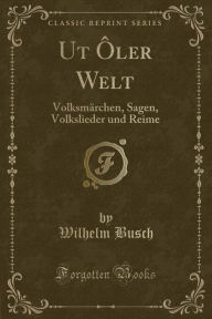 Title: Ut Ôler Welt: Volksmärchen, Sagen, Volkslieder und Reime (Classic Reprint), Author: Wilhelm Busch