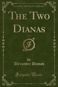 Title: The Two Dianas, Vol. 2 (Classic Reprint), Author: Alexandre Dumas