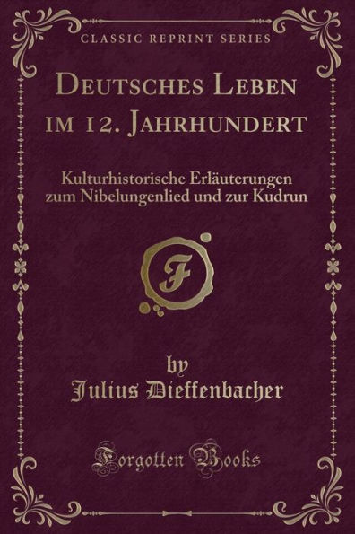 Deutsches Leben im 12. Jahrhundert: Kulturhistorische Erläuterungen zum Nibelungenlied und zur Kudrun (Classic Reprint)