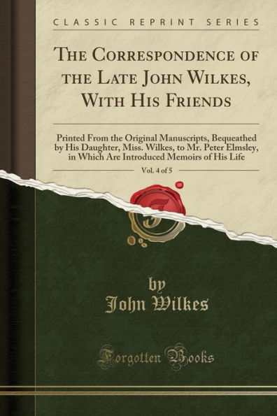 The Correspondence of the Late John Wilkes, With His Friends, Vol. 4 of 5: Printed From the Original Manuscripts, Bequeathed by His Daughter, Miss. Wilkes, to Mr. Peter Elmsley, in Which Are Introduced Memoirs of His Life (Classic Reprint)