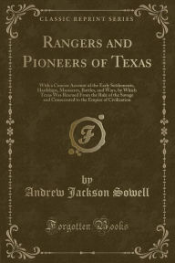 Title: Rangers and Pioneers of Texas: With a Concise Account of the Early Settlements, Hardships, Massacres, Battles, and Wars, by Which Texas Was Rescued From the Rule of the Savage and Consecrated to the Empire of Civilization (Classic Reprint), Author: Andrew Jackson Sowell