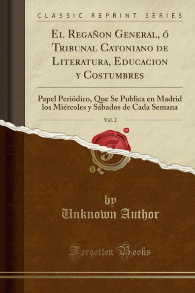 El Regañon General, ó Tribunal Catoniano de Literatura, Educacion y Costumbres, Vol. 2: Papel Periódico, Que Se Publica en Madrid los Miércoles y Sábados de Cada Semana (Classic Reprint)