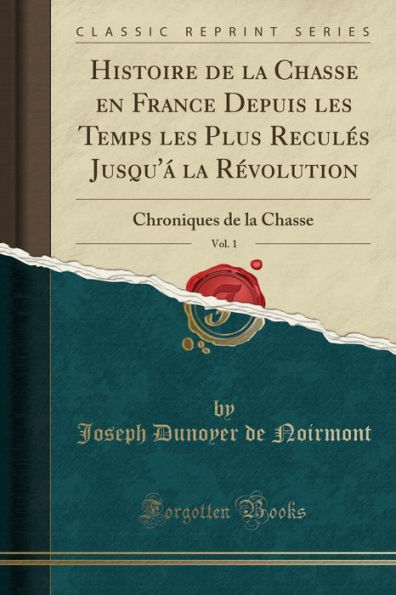 Histoire de la Chasse en France Depuis les Temps les Plus Reculés Jusqu'á la Révolution, Vol. 1: Chroniques de la Chasse (Classic Reprint)
