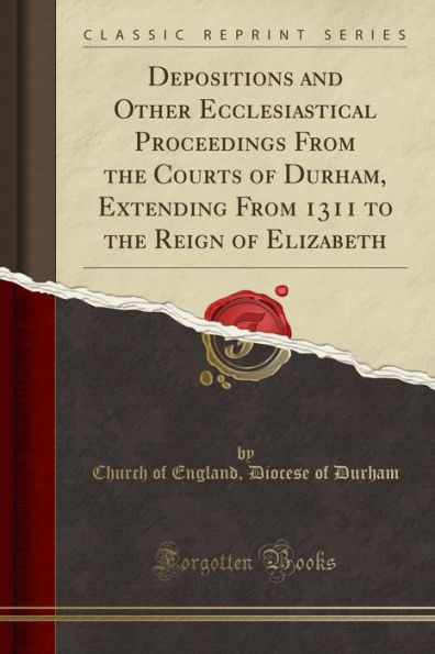 Depositions and Other Ecclesiastical Proceedings From the Courts of Durham, Extending From 1311 to the Reign of Elizabeth (Classic Reprint)