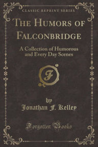 Title: The Humors of Falconbridge: A Collection of Humorous and Every Day Scenes (Classic Reprint), Author: Jonathan F. Kelley