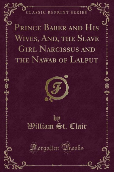 Prince Baber and His Wives, And, the Slave Girl Narcissus and the Nawab of Lalput (Classic Reprint)