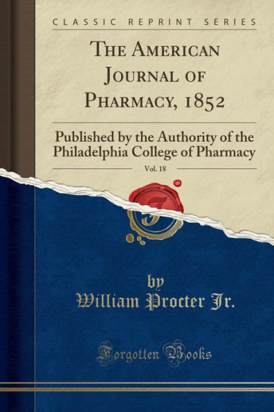 The American Journal of Pharmacy, 1852, Vol. 18: Published by the Authority of the Philadelphia College of Pharmacy (Classic Reprint)