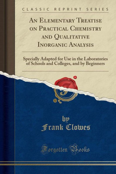 An Elementary Treatise on Practical Chemistry and Qualitative Inorganic Analysis: Specially Adapted for Use in the Laboratories of Schools and Colleges, and by Beginners (Classic Reprint)