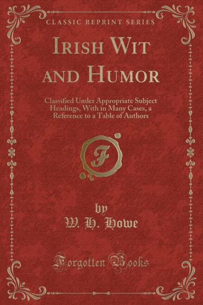 Irish Wit and Humor: Classified Under Appropriate Subject Headings, With in Many Cases, a Reference to a Table of Authors (Classic Reprint)