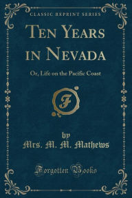 Title: Ten Years in Nevada: Or, Life on the Pacific Coast (Classic Reprint), Author: Mrs. M. M. Mathews