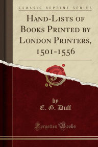 Title: Hand-Lists of Books Printed by London Printers, 1501-1556 (Classic Reprint), Author: E. G. Duff