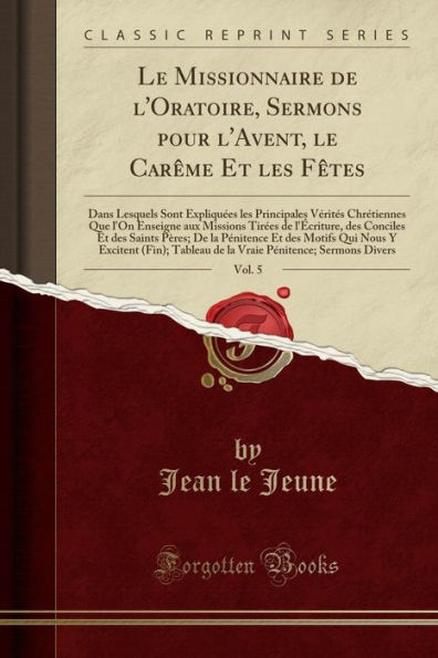 le Missionnaire De l'Oratoire, Sermons pour l'Avent, Carême Et les Fêtes, Vol. 5: Dans Lesquels Sont Expliquées Principales Vérités Chrétiennes Que l'On Enseigne aux Missions Tirées l'Écriture, des Conciles Saints Pères; la P