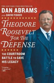 Title: Theodore Roosevelt for the Defense: The Courtroom Battle to Save His Legacy, Author: David Fisher