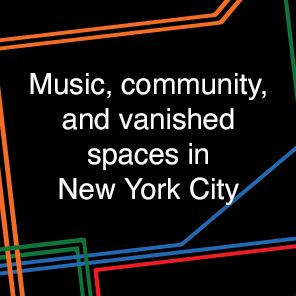 This Must Be the Place: Music, Community and Vanished Spaces in New York City