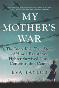 Download new books online free My Mother's War: The Incredible True Story of How a Resistance Fighter Survived Three Concentration Camps by Eva Taylor