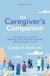 Title: The Caregiver's Companion: Caring for Your Loved One Medically, Financially and Emotionally While Caring for Yourself, Author: Carolyn A. Brent