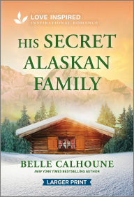 Title: His Secret Alaskan Family: An Uplifting Inspirational Romance, Author: Belle Calhoune