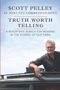 Title: Truth Worth Telling: A Reporter's Search for Meaning in the Stories of Our Times, Author: Scott Pelley