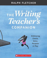 Title: The the Writing Teacher's Companion: Embracing Choice, Voice, Purpose Play, Author: Ralph Fletcher