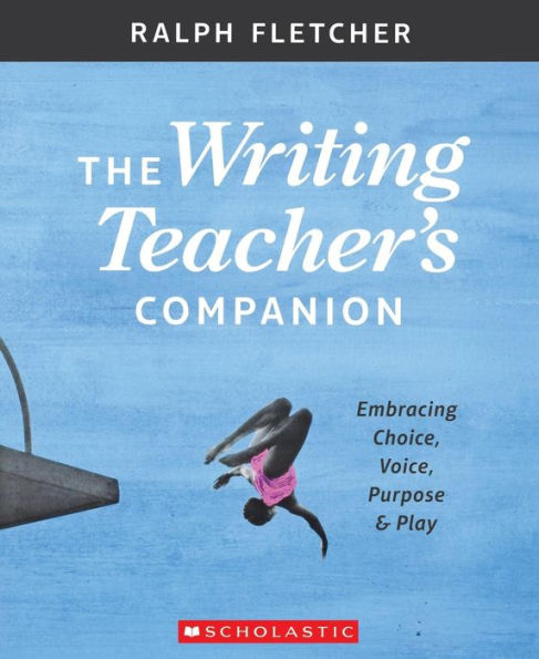 The The Writing Teacher's Companion: Embracing Choice, Voice, Purpose & Play