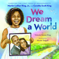 We Dream a World: Carrying the Light From My Grandparents Martin Luther King, Jr. and Coretta Scott King: Carrying the Light From My Grandparents Martin Luther King, Jr. and Coretta Scott King