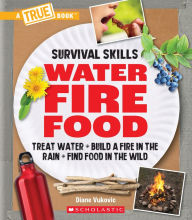 Title: Water, Fire, Food: Treat Water, Build a Fire in the Rain, Find Food in the Wild (A True Book: Survival Skills): Treat Water, Build a Fire in the Rain, Find Food in the Wild, Author: Diane Vukovic
