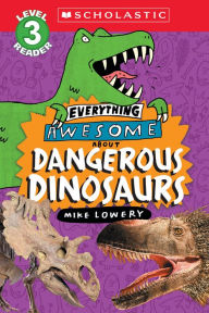 Title: Everything Awesome About: Dangerous Dinosaurs (Scholastic Reader, Level 3), Author: Mike Lowery