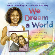 Title: We Dream a World: Carrying the Light From My Grandparents Martin Luther King, Jr. and Coretta Scott King, Author: Yolanda Renee King