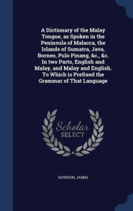 A Dictionary of the Malay Tongue, as Spoken in the Peninsula of Malacca, the Islands of Sumatra, Java, Borneo, Pulo Pinang, &c., &c. In two Parts, English and Malay, and Malay and English. To Which is Prefixed the Grammar of That Language