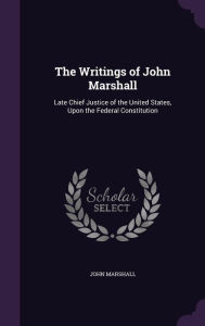 Title: The Writings of John Marshall: Late Chief Justice of the United States, Upon the Federal Constitution, Author: John Marshall