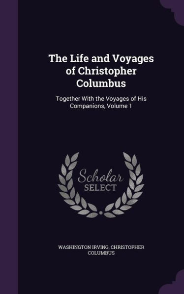 The Life and Voyages of Christopher Columbus: Together With the Voyages of His Companions, Volume 1