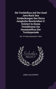 Die Terti rflora Auf Der Insel Java Nach Den Entdeckungen Des Herrn Junghuhn Beschrieben U. Er rtert In Ihrem Verh ltnisse Zur Gesammtflora Der Terti rperiode: Mit 14 Farbig Gedruckten Tafeln