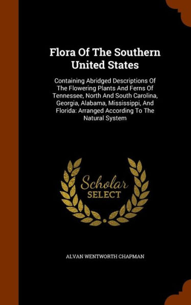 Flora Of The Southern United States: Containing Abridged Descriptions Of The Flowering Plants And Ferns Of Tennessee, North And South Carolina, Georgia, Alabama, Mississippi, And Florida: Arranged According To The Natural System