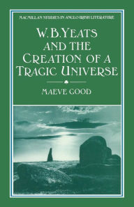 Title: W. B. Yeats and the Creation of a Tragic Universe, Author: Maeve Good
