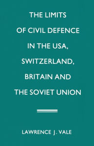 Title: The Limits of Civil Defence in the USA, Switzerland, Britain and the Soviet Union: The Evolution of Policies since 1945, Author: Lawrence J. Vale