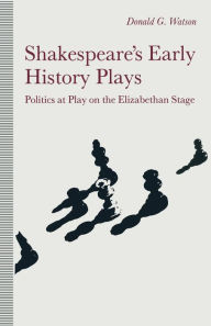 Title: Shakespeare's Early History Plays: Politics at Play on the Elizabethan Stage, Author: Donald Watson