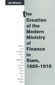 Title: The Creation of the Modern Ministry of Finance in Siam, 1885-1910, Author: Ian Brown