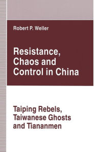 Title: Resistance, Chaos and Control in China: Taiping Rebels, Taiwanese Ghosts and Tiananmen, Author: Robert Paul Weller